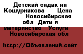 Детский садик на Кошурникова,14 › Цена ­ 8 000 - Новосибирская обл. Дети и материнство » Услуги   . Новосибирская обл.